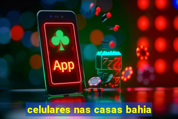 celulares nas casas bahia